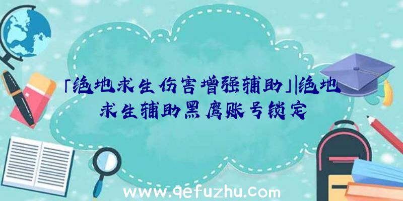 「绝地求生伤害增强辅助」|绝地求生辅助黑鹰账号锁定